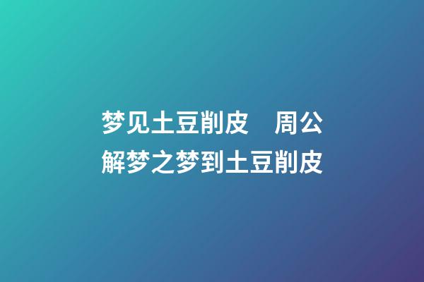 梦见土豆削皮　周公解梦之梦到土豆削皮